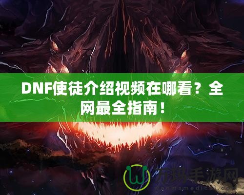 DNF使徒介紹視頻在哪看？全網最全指南！