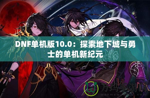 DNF單機版10.0：探索地下城與勇士的單機新紀元