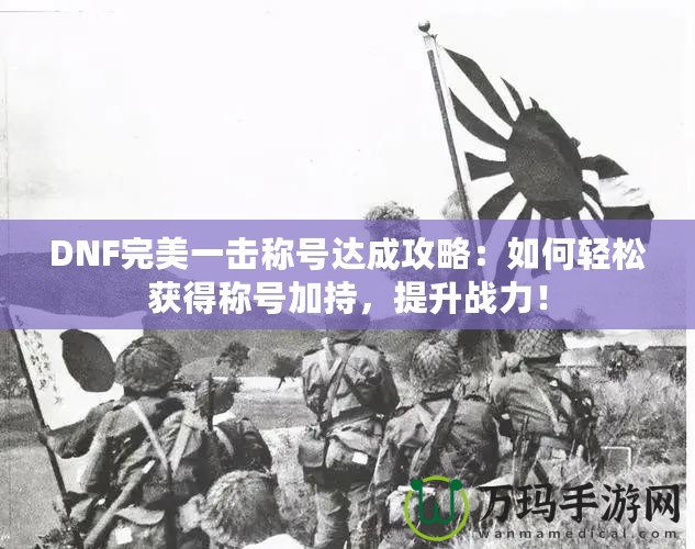 DNF完美一擊稱號達(dá)成攻略：如何輕松獲得稱號加持，提升戰(zhàn)力！