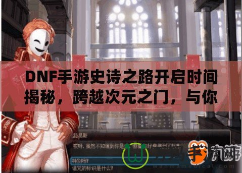 DNF手游史詩之路開啟時間揭秘，跨越次元之門，與你共同書寫傳奇！