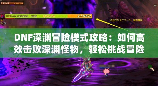 DNF深淵冒險模式攻略：如何高效擊敗深淵怪物，輕松挑戰(zhàn)冒險之路！