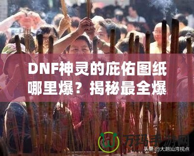 DNF神靈的庇佑圖紙哪里爆？揭秘最全爆率解析與獲取方法