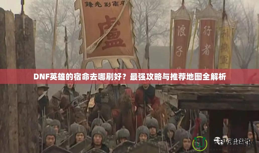 DNF英雄的宿命去哪刷好？最強攻略與推薦地圖全解析