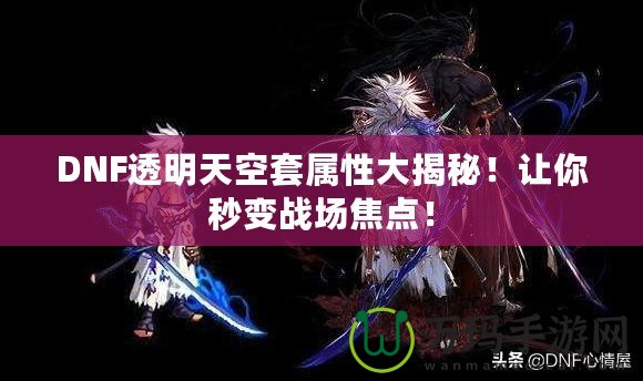 DNF透明天空套屬性大揭秘！讓你秒變戰(zhàn)場焦點！