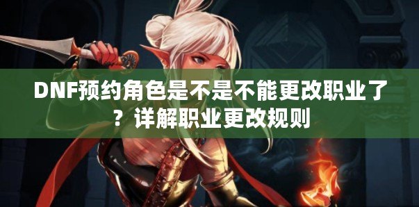 DNF預約角色是不是不能更改職業了？詳解職業更改規則