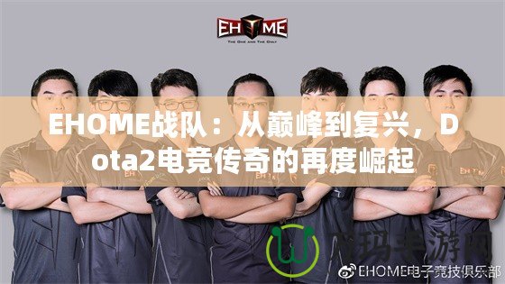 EHOME戰(zhàn)隊：從巔峰到復(fù)興，Dota2電競傳奇的再度崛起