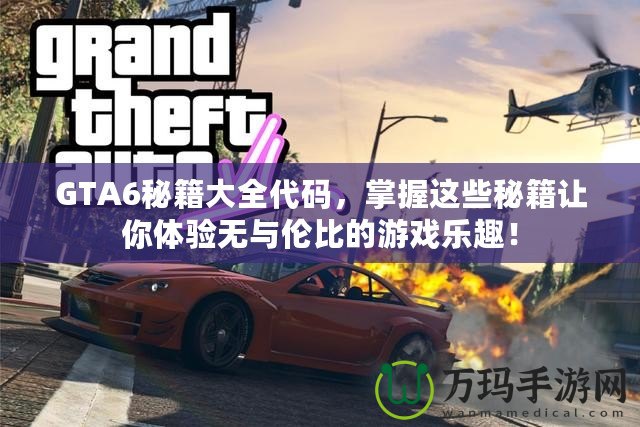 GTA6秘籍大全代碼，掌握這些秘籍讓你體驗無與倫比的游戲樂趣！