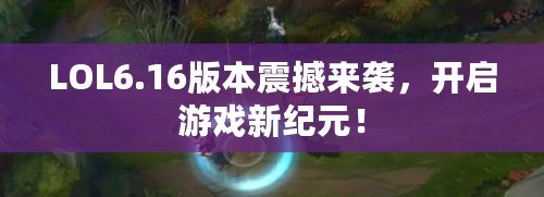 LOL6.16版本震撼來襲，開啟游戲新紀元！