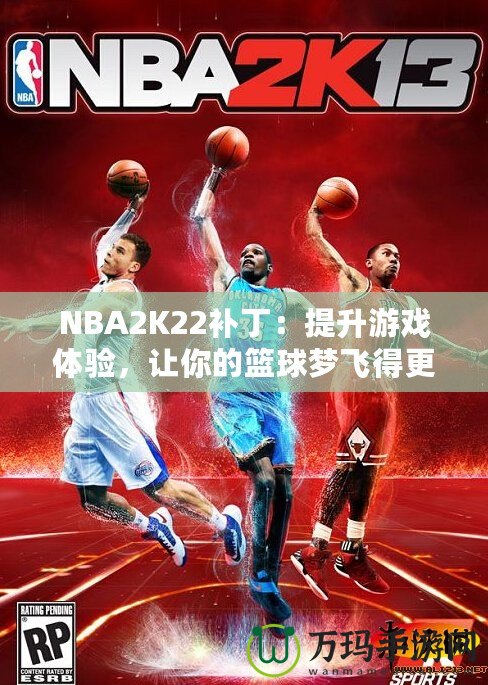 NBA2K22補丁：提升游戲體驗，讓你的籃球夢飛得更遠