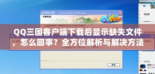 QQ三國(guó)客戶端下載后顯示缺失文件，怎么回事？全方位解析與解決方法
