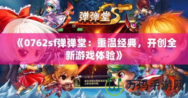 《0762sf彈彈堂：重溫經典，開創全新游戲體驗》