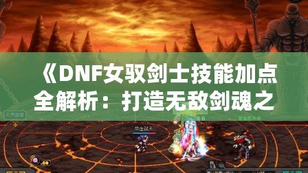 《DNF女馭劍士技能加點全解析：打造無敵劍魂之路》