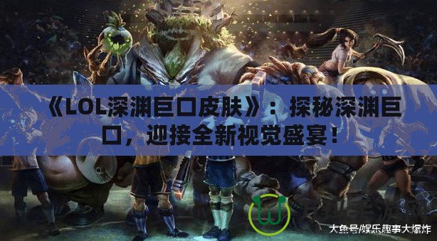 《LOL深淵巨口皮膚》：探秘深淵巨口，迎接全新視覺盛宴！