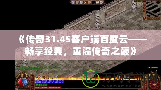 《傳奇31.45客戶端百度云——暢享經(jīng)典，重溫傳奇之巔》