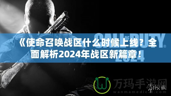 《使命召喚戰區什么時候上線？全面解析2024年戰區新篇章！