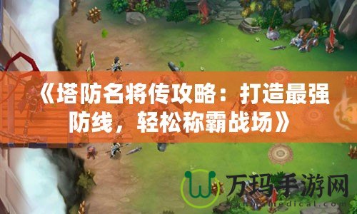 《塔防名將傳攻略：打造最強防線，輕松稱霸戰場》