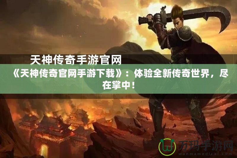 《天神傳奇官網手游下載》：體驗全新傳奇世界，盡在掌中！