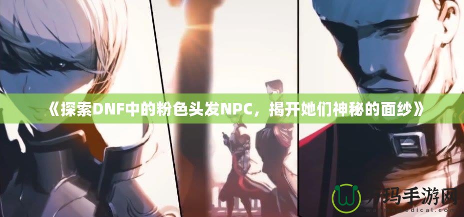 《探索DNF中的粉色頭發NPC，揭開她們神秘的面紗》