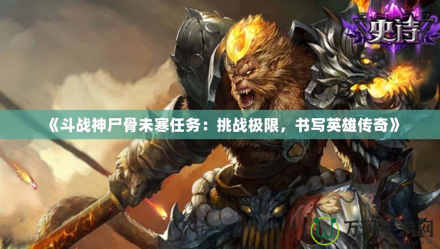 《斗戰(zhàn)神尸骨未寒任務：挑戰(zhàn)極限，書寫英雄傳奇》