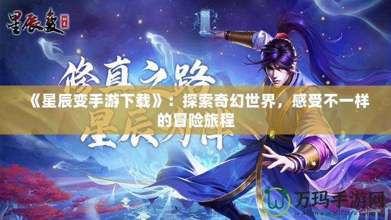 《星辰變手游下載》：探索奇幻世界，感受不一樣的冒險旅程