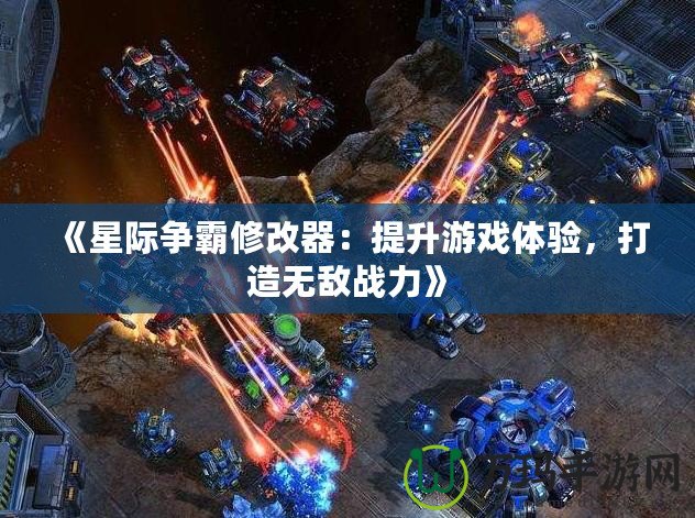 《星際爭霸修改器：提升游戲體驗，打造無敵戰力》