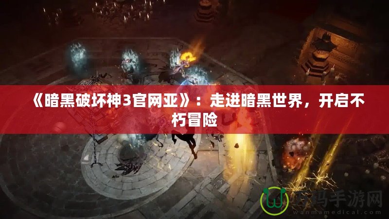 《暗黑破壞神3官網(wǎng)亞》：走進(jìn)暗黑世界，開(kāi)啟不朽冒險(xiǎn)