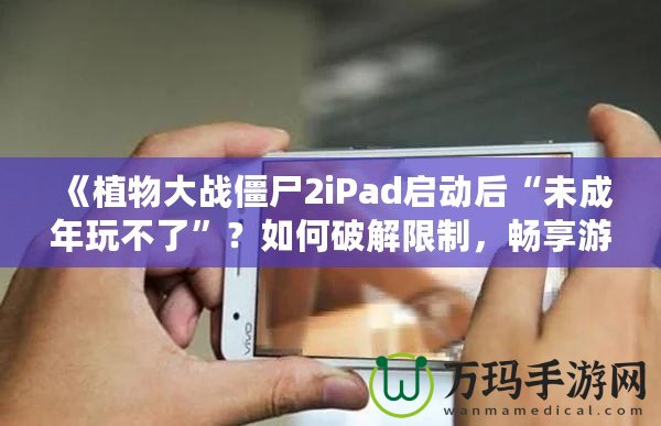 《植物大戰(zhàn)僵尸2iPad啟動(dòng)后“未成年玩不了”？如何破解限制，暢享游戲樂(lè)趣！》