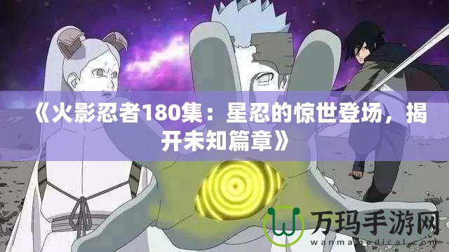 《火影忍者180集：星忍的驚世登場，揭開未知篇章》