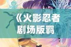 《火影忍者劇場版羈絆風車》——穿越時空的忍者情感，揭開友誼與責任的深刻篇章