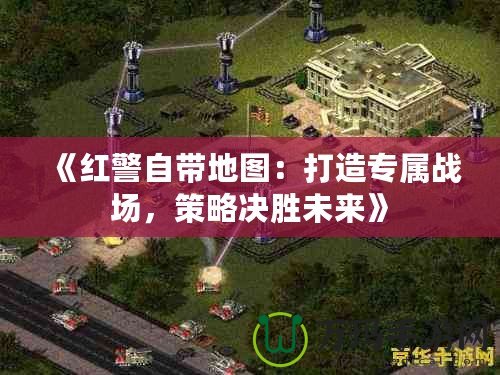 《紅警自帶地圖：打造專屬戰(zhàn)場，策略決勝未來》