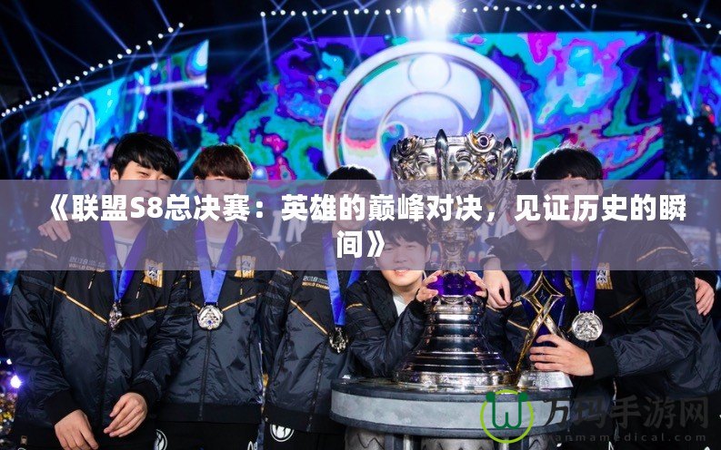 《聯盟S8總決賽：英雄的巔峰對決，見證歷史的瞬間》