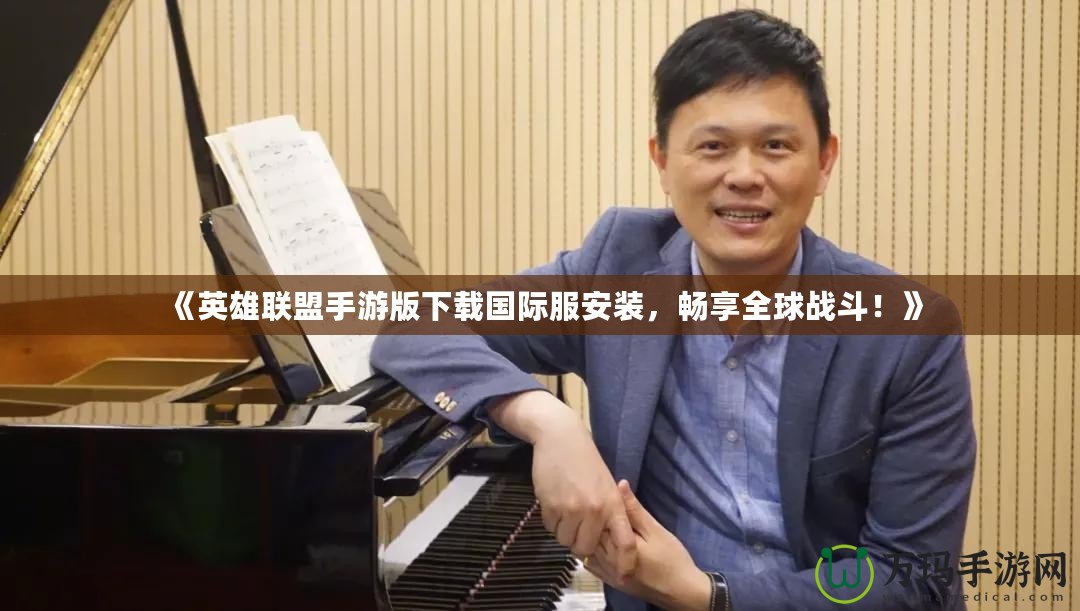 《英雄聯盟手游版下載國際服安裝，暢享全球戰斗！》