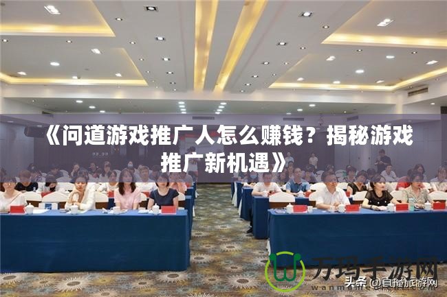 《問道游戲推廣人怎么賺錢？揭秘游戲推廣新機(jī)遇》