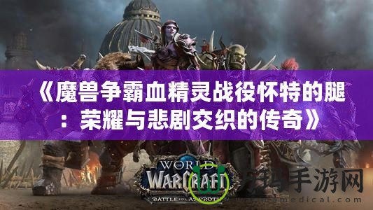 《魔獸爭霸血精靈戰役懷特的腿：榮耀與悲劇交織的傳奇》