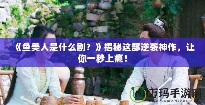 《魚美人是什么劇？》揭秘這部逆襲神作，讓你一秒上癮！