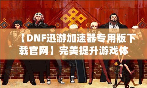 【DNF迅游加速器專用版下載官網】完美提升游戲體驗，暢享極速游戲環境！