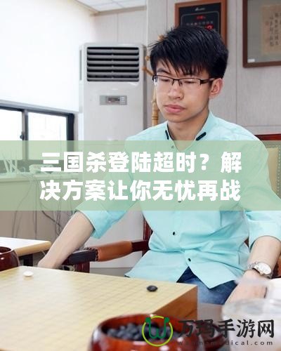 三國殺登陸超時(shí)？解決方案讓你無憂再戰(zhàn)江湖