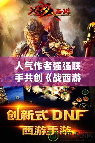 人氣作者強(qiáng)強(qiáng)聯(lián)手共創(chuàng)《戰(zhàn)西游》沖突世界，開啟前所未有的奇幻冒險(xiǎn)