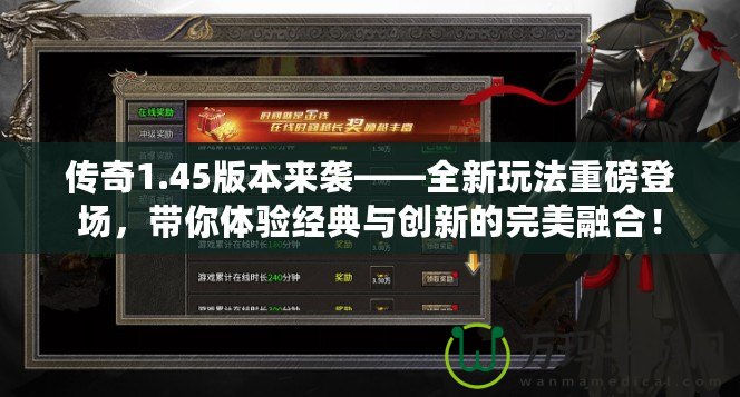 傳奇1.45版本來襲——全新玩法重磅登場，帶你體驗經典與創新的完美融合！