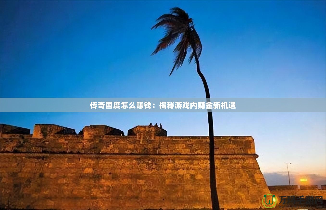 傳奇國度怎么賺錢：揭秘游戲內(nèi)賺金新機遇