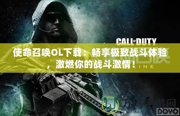 使命召喚OL下載：暢享極致戰斗體驗，激燃你的戰斗激情！