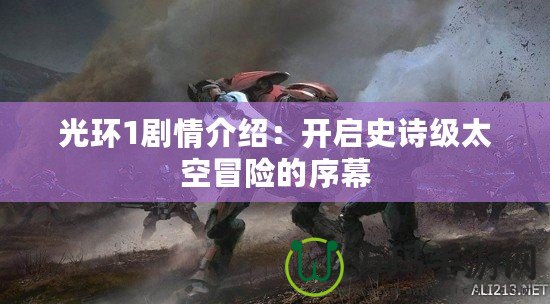 光環1劇情介紹：開啟史詩級太空冒險的序幕