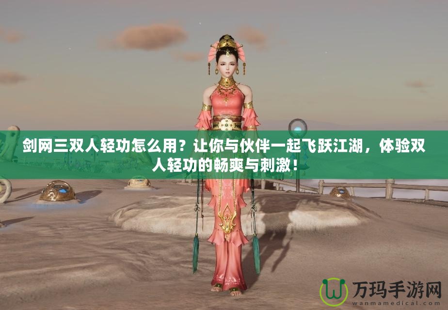 劍網(wǎng)三雙人輕功怎么用？讓你與伙伴一起飛躍江湖，體驗(yàn)雙人輕功的暢爽與刺激！