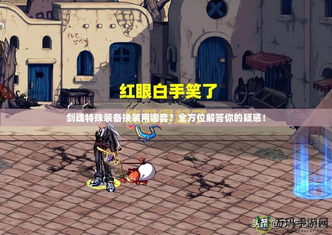 劍魂特殊裝備換裝用哪套？全方位解答你的疑惑！