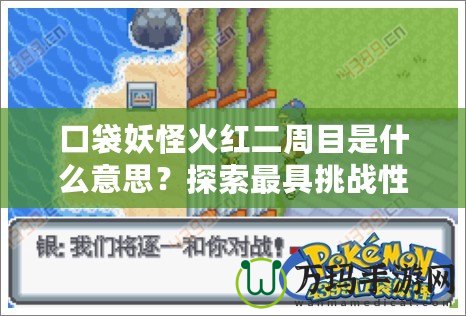 口袋妖怪火紅二周目是什么意思？探索最具挑戰性的冒險之旅！