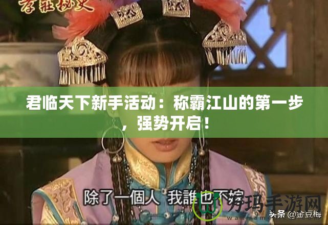君臨天下新手活動：稱霸江山的第一步，強勢開啟！