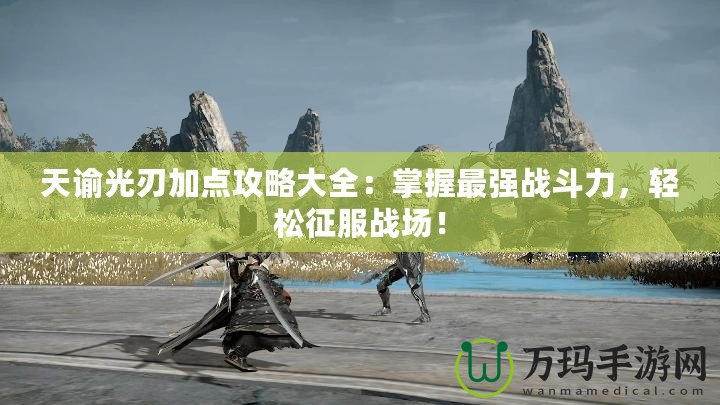 天諭光刃加點(diǎn)攻略大全：掌握最強(qiáng)戰(zhàn)斗力，輕松征服戰(zhàn)場(chǎng)！