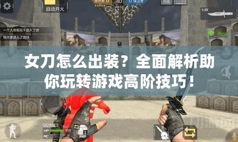 女刀怎么出裝？全面解析助你玩轉游戲高階技巧！
