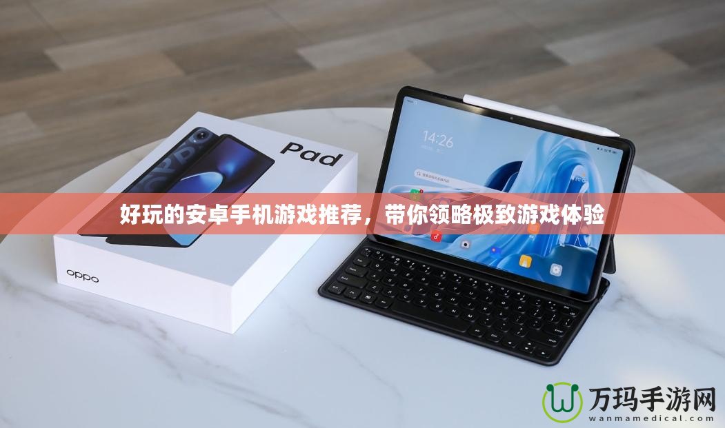 好玩的安卓手機游戲推薦，帶你領略極致游戲體驗