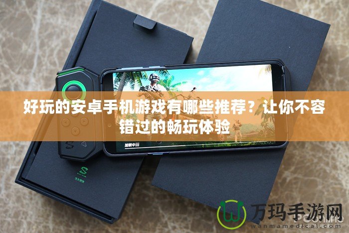 好玩的安卓手機游戲有哪些推薦？讓你不容錯過的暢玩體驗